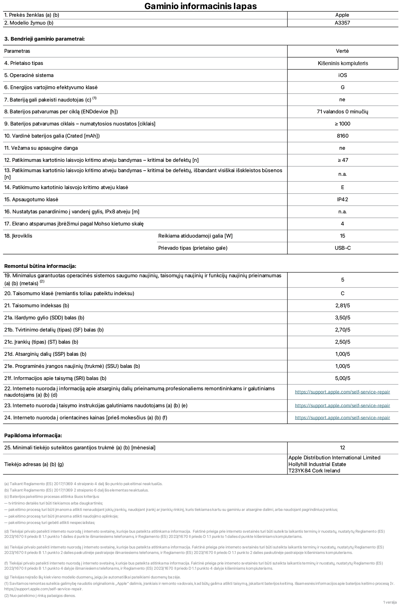 Gaminio informacijos lapas, 11 colių „iPad Pro M5 Wi-Fi“, A3357 modelis. Pateikė „Apple Distribution International Limited“, „Hollyhill Industrial Estate“. Korkas, Airija, T23 YK84. Prietaiso tipas: planšetinis kompiuteris. Operacinė sistema: „iOS“. Energijos vartojimo efektyvumo klasė: G. Bateriją gali pakeisti naudotojas: ne. Baterijos veikimo trukmė per ciklą: 71 val. Baterijos veikimo trukmė ciklais – numatytieji nustatymai: daugiau arba lygu 1 000. Nominalioji baterijos talpa: 8 160 mAh. Vežama su apsaugine danga: ne. Pakartotinio laisvojo kritimo patikimumo testas – kritimai be defektų: daugiau arba lygu 47. Pakartotinio laisvojo kritimo patikimumo testas – kritimai be defektų, išbandant visiškai išskleistos būsenos: netaikoma. Pakartotinio laisvojo kritimo patikimumo klasė: E. Apsaugos klasė: IP42. Nustatytas panardinimo į vandenį gylis, iPx8 atveju: netaikoma. Ekrano atsparumas įbrėžimui pagal Moso kietumo skalę: 4. Krovikliui reikalinga atiduodamoji galia: 15 vatų. Kroviklio prievado tipas (prietaiso gale): USB-C. Minimalus garantuotas operacinės sistemos saugumo naujinių, taisomųjų naujinių ir funkcijų naujinių prieinamumas: 5 metai. Pritaikymo remontuoti klasė: C. Pritaikymo remontuoti indeksas: 2,81/5. Išardymo gylio (SDD) balas: 3,50/5. Tvirtinimo detalių balas: 2,70/5. Įrankių balas: 2,50/5. Atsarginių dalių balas: 1,00/5. Programinės įrangos naujinių balas: 1,00/5. Informacijos apie taisymą balas: 5,00/5. Interneto nuoroda į informaciją apie atsarginių dalių prieinamumą profesionaliems remontininkams ir galutiniams naudotojams: https://support.apple.com/self-service-repair. Interneto nuoroda į taisymo instrukcijas galutiniams naudotojams: https://support.apple.com/self-service-repair. Nuoroda į orientacines kainas prieš mokesčius: https://support.apple.com/self-service-repair. Siūloma 12 mėnesių bendroji garantija.